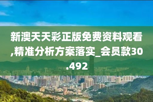 新澳天天彩正版免费资料观看,精准分析方案落实_会员款30.492