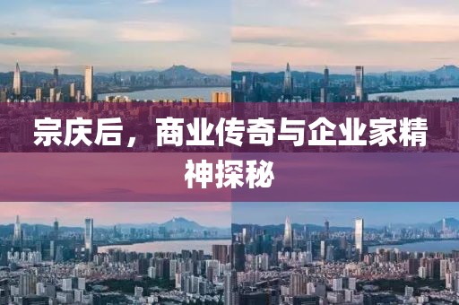 宗庆后，商业传奇与企业家精神探秘