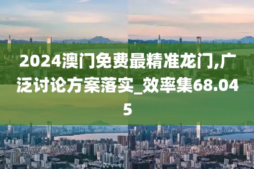 2024澳门免费最精准龙门,广泛讨论方案落实_效率集68.045
