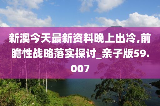 新澳今天最新资料晚上出冷,前瞻性战略落实探讨_亲子版59.007
