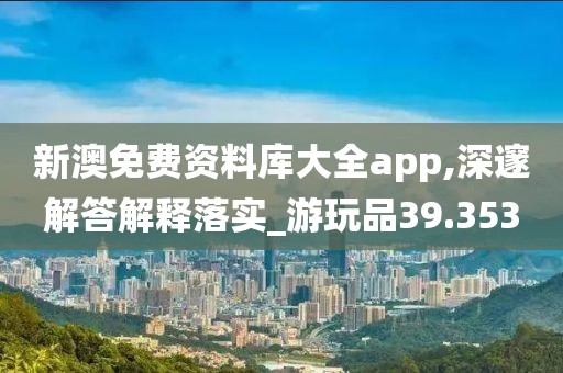 新澳免费资料库大全app,深邃解答解释落实_游玩品39.353
