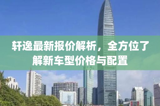 轩逸最新报价解析，全方位了解新车型价格与配置