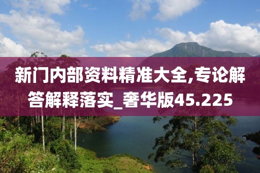 新门内部资料精准大全,专论解答解释落实_奢华版45.225