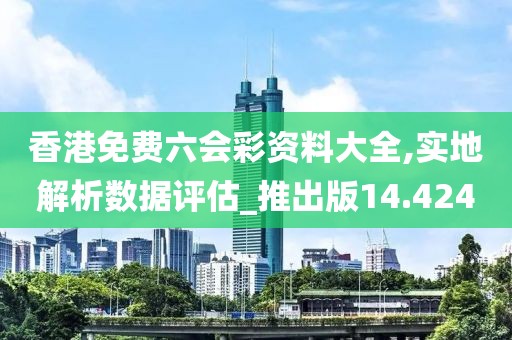 香港免费六会彩资料大全,实地解析数据评估_推出版14.424