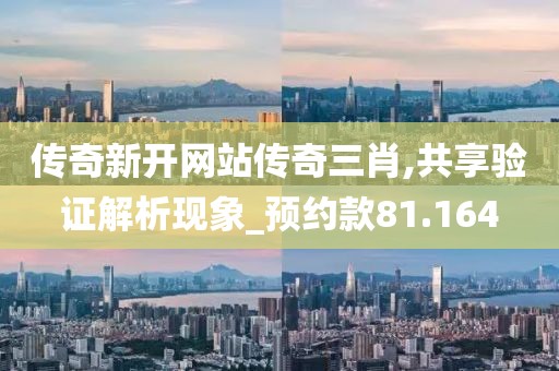 传奇新开网站传奇三肖,共享验证解析现象_预约款81.164