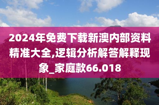 2024年免费下载新澳内部资料精准大全,逻辑分析解答解释现象_家庭款66.018