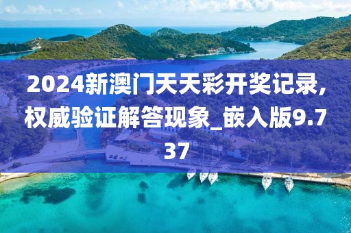 2024新澳门天天彩开奖记录,权威验证解答现象_嵌入版9.737