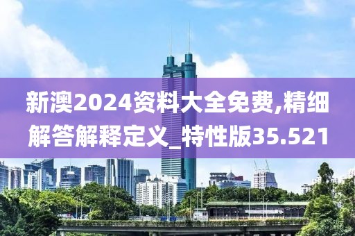 新澳2024资料大全免费,精细解答解释定义_特性版35.521
