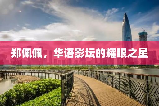 郑佩佩，华语影坛的耀眼之星