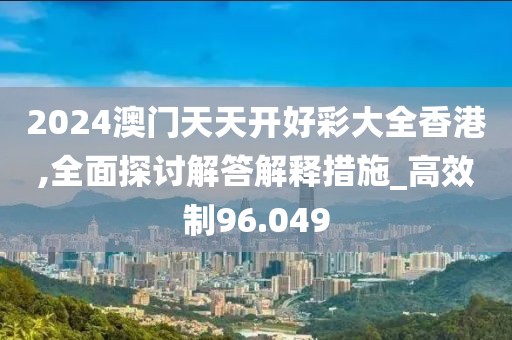 2024澳门天天开好彩大全香港,全面探讨解答解释措施_高效制96.049