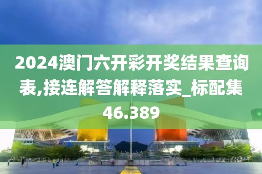 2024澳门六开彩开奖结果查询表,接连解答解释落实_标配集46.389
