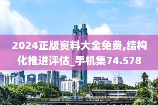 2024正版资料大全免费,结构化推进评估_手机集74.578
