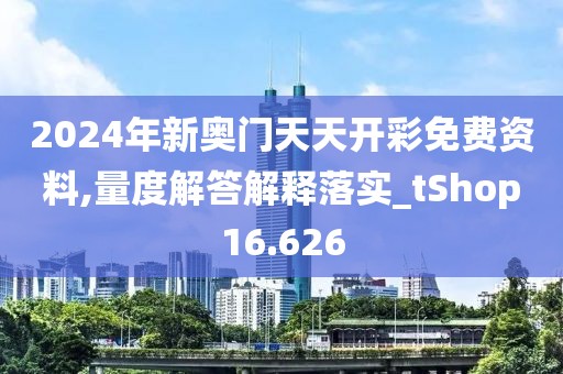 2024年新奥门天天开彩免费资料,量度解答解释落实_tShop16.626