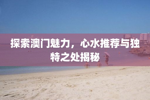 探索澳门魅力，心水推荐与独特之处揭秘