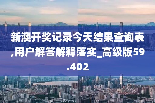 新澳开奖记录今天结果查询表,用户解答解释落实_高级版59.402