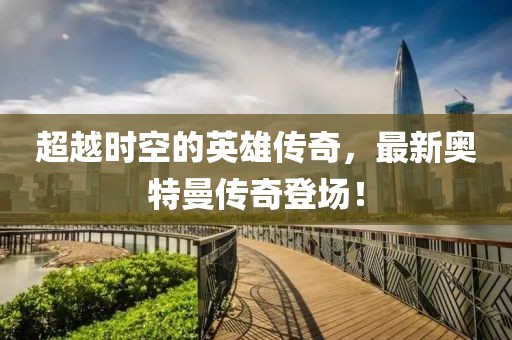 超越时空的英雄传奇，最新奥特曼传奇登场！