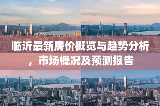 临沂最新房价概览与趋势分析，市场概况及预测报告
