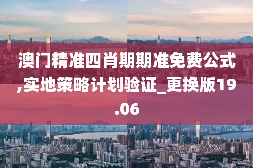 澳门精准四肖期期准免费公式,实地策略计划验证_更换版19.06