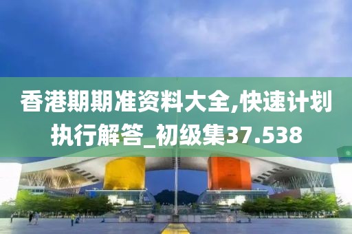 香港期期准资料大全,快速计划执行解答_初级集37.538