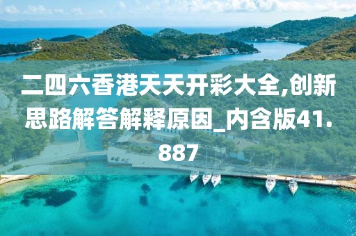 二四六香港天天开彩大全,创新思路解答解释原因_内含版41.887