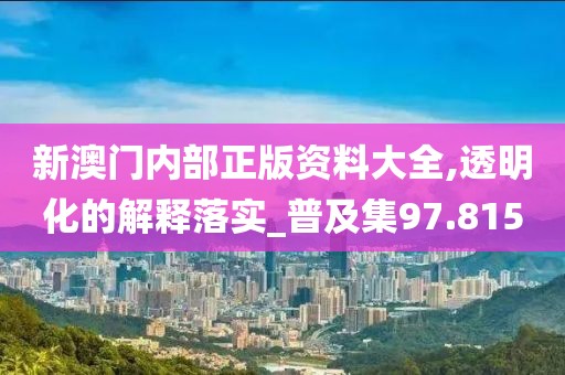 新澳门内部正版资料大全,透明化的解释落实_普及集97.815