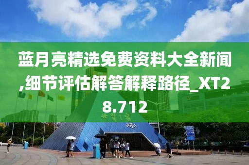 蓝月亮精选免费资料大全新闻,细节评估解答解释路径_XT28.712