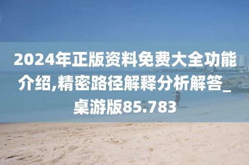 2024年正版资料免费大全功能介绍,精密路径解释分析解答_桌游版85.783