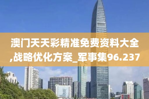 澳门天天彩精准免费资料大全,战略优化方案_军事集96.237