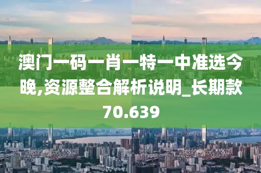 澳门一码一肖一特一中准选今晚,资源整合解析说明_长期款70.639