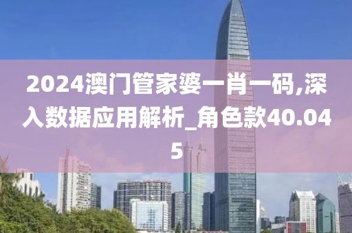 2024澳门管家婆一肖一码,深入数据应用解析_角色款40.045
