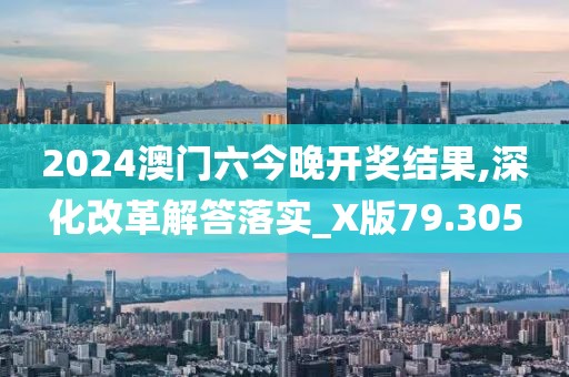 2024澳门六今晚开奖结果,深化改革解答落实_X版79.305