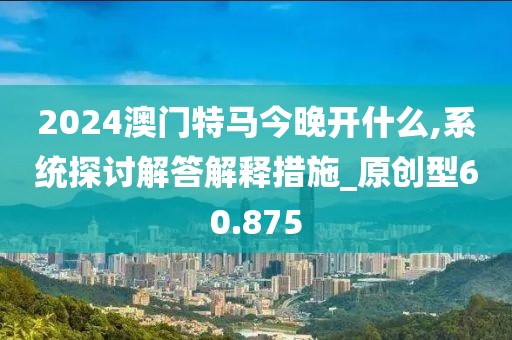 2024澳门特马今晚开什么,系统探讨解答解释措施_原创型60.875