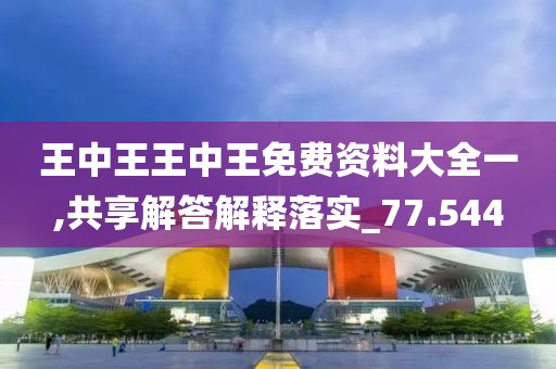 王中王王中王免费资料大全一,共享解答解释落实_77.544