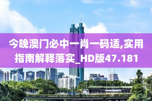 今晚澳门必中一肖一码适,实用指南解释落实_HD版47.181
