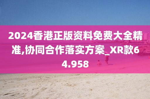 2024香港正版资料免费大全精准,协同合作落实方案_XR款64.958