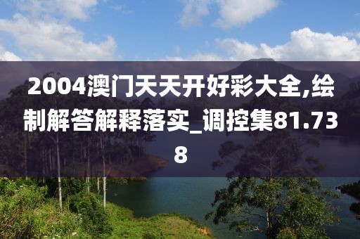 2004澳门天天开好彩大全,绘制解答解释落实_调控集81.738