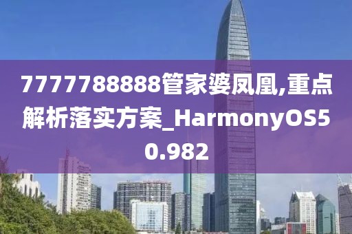 7777788888管家婆凤凰,重点解析落实方案_HarmonyOS50.982
