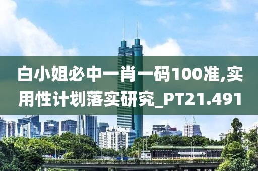 白小姐必中一肖一码100准,实用性计划落实研究_PT21.491