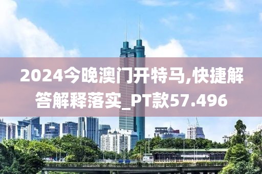 2024今晚澳门开特马,快捷解答解释落实_PT款57.496