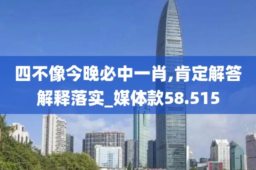 四不像今晚必中一肖,肯定解答解释落实_媒体款58.515