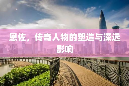 恩佐，传奇人物的塑造与深远影响