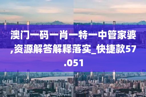 澳门一码一肖一特一中管家婆,资源解答解释落实_快捷款57.051