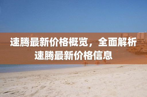 速腾最新价格概览，全面解析速腾最新价格信息