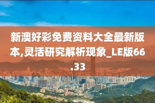 新澳好彩免费资料大全最新版本,灵活研究解析现象_LE版66.33