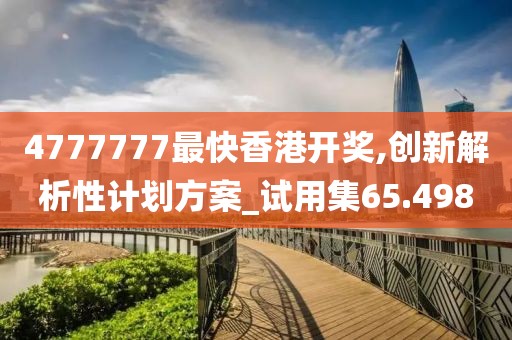 4777777最快香港开奖,创新解析性计划方案_试用集65.498