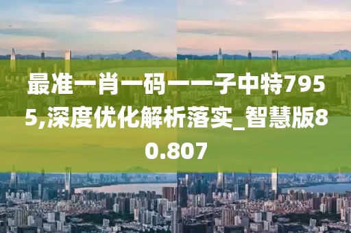 最准一肖一码一一子中特7955,深度优化解析落实_智慧版80.807