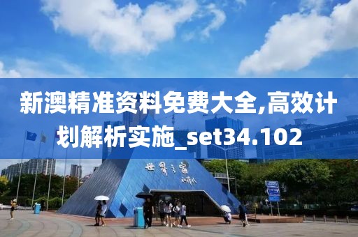 新澳精准资料免费大全,高效计划解析实施_set34.102