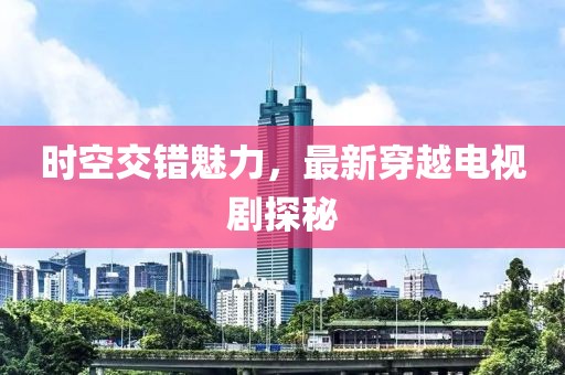 时空交错魅力，最新穿越电视剧探秘