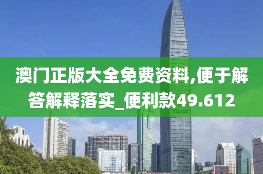 澳门正版大全免费资料,便于解答解释落实_便利款49.612