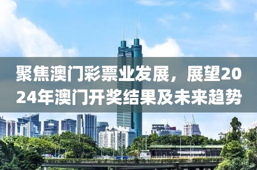 聚焦澳门彩票业发展，展望2024年澳门开奖结果及未来趋势